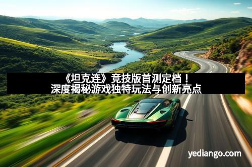 《坦克连》竞技版首测定档！深度揭秘游戏独特玩法与创新亮点