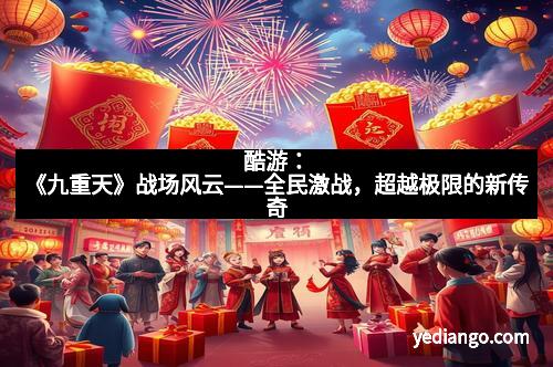 酷游：《九重天》战场风云——全民激战，超越极限的新传奇