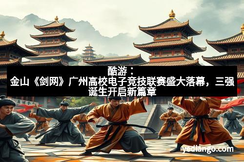 酷游：金山《剑网》广州高校电子竞技联赛盛大落幕，三强诞生开启新篇章